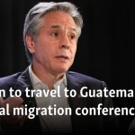 Blinken to travel to Guatemala for regional migration conference